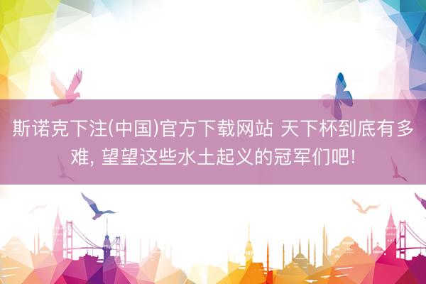 斯诺克下注(中国)官方下载网站 天下杯到底有多难， 望望这些水土起义的冠军们吧!