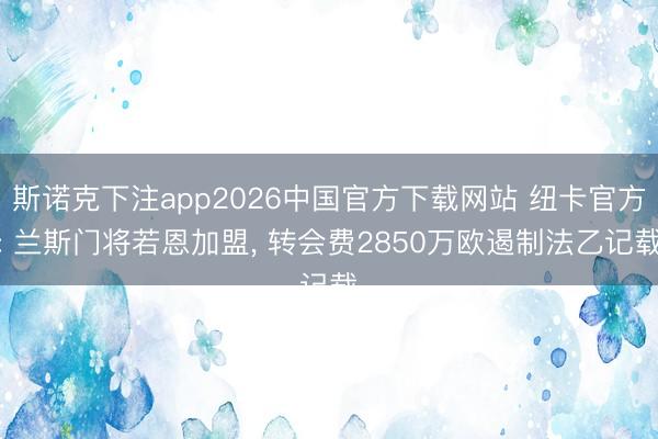 斯诺克下注app2026中国官方下载网站 纽卡官方: 兰斯门将若恩加盟， 转会费2850万欧遏制法乙记载