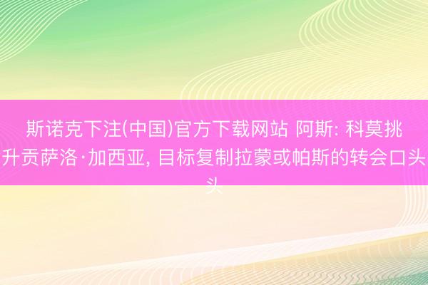 斯诺克下注(中国)官方下载网站 阿斯: 科莫挑升贡萨洛·加西亚， 目标复制拉蒙或帕斯的转会口头