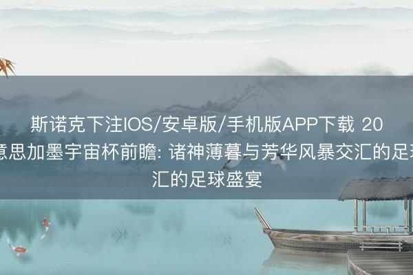 斯诺克下注IOS/安卓版/手机版APP下载 2026好意思加墨宇宙杯前瞻: 诸神薄暮与芳华风暴交汇的足球盛宴