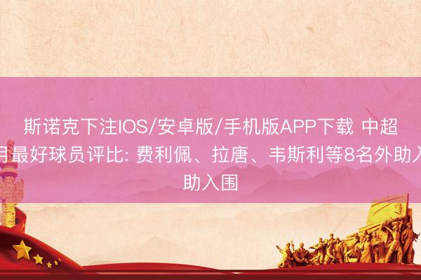 斯诺克下注IOS/安卓版/手机版APP下载 中超四月最好球员评比: 费利佩、拉唐、韦斯利等8名外助入围