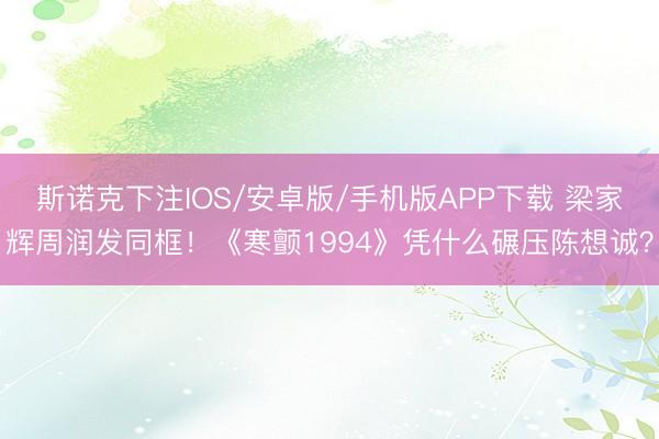 斯诺克下注IOS/安卓版/手机版APP下载 梁家辉周润发同框!《寒颤1994》凭什么碾压陈想诚?
