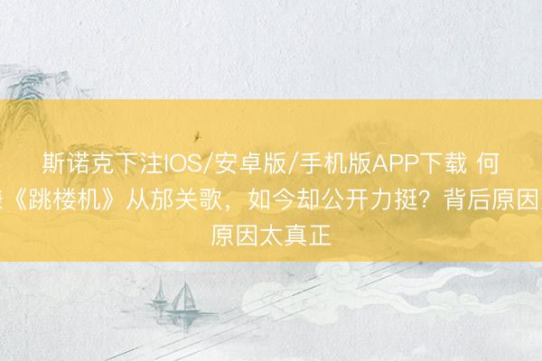 斯诺克下注IOS/安卓版/手机版APP下载 何洁曾嫌《跳楼机》从邡关歌，如今却公开力挺？背后原因太真正