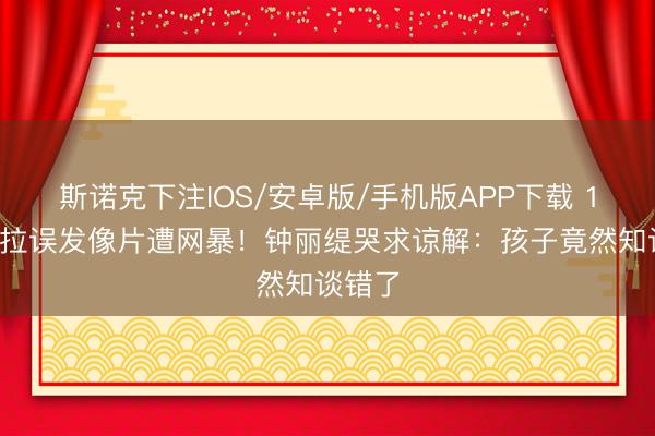 斯诺克下注IOS/安卓版/手机版APP下载 16岁考拉误发像片遭网暴！钟丽缇哭求谅解：孩子竟然知谈错了