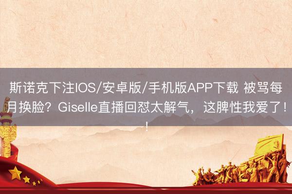 斯诺克下注IOS/安卓版/手机版APP下载 被骂每月换脸？Giselle直播回怼太解气，这脾性我爱了！
