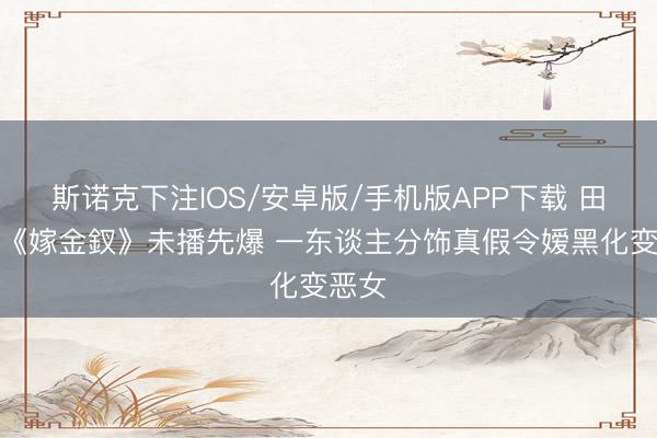 斯诺克下注IOS/安卓版/手机版APP下载 田曦薇《嫁金釵》未播先爆 一东谈主分饰真假令嫒黑化变恶女