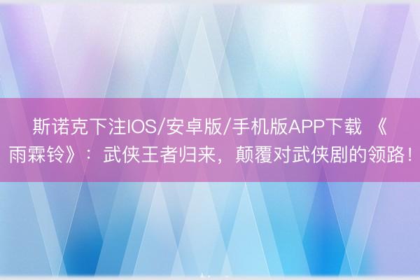 斯诺克下注IOS/安卓版/手机版APP下载 《雨霖铃》：武侠王者归来，颠覆对武侠剧的领路！
