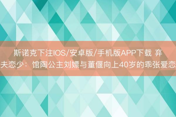 斯诺克下注IOS/安卓版/手机版APP下载 弃夫恋少：馆陶公主刘嫖与董偃向上40岁的乖张爱恋