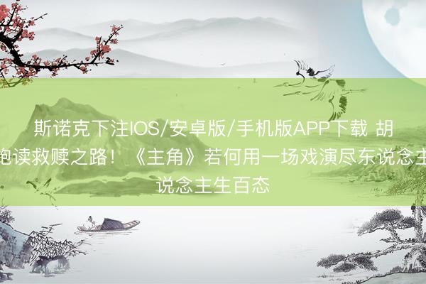斯诺克下注IOS/安卓版/手机版APP下载 胡三元打饱读救赎之路!《主角》若何用一场戏演尽东说念主生百态