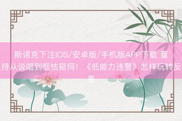 斯诺克下注IOS/安卓版/手机版APP下载 董坚持从说唱到恇怯窥伺!《低能力违警》怎样玩转反差