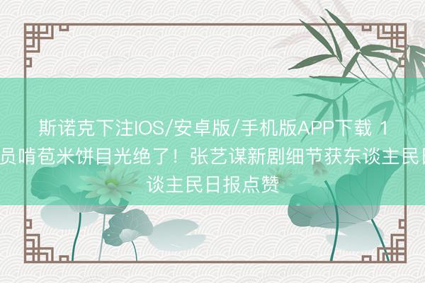 斯诺克下注IOS/安卓版/手机版APP下载 12岁小演员啃苞米饼目光绝了！张艺谋新剧细节获东谈主民日报点赞