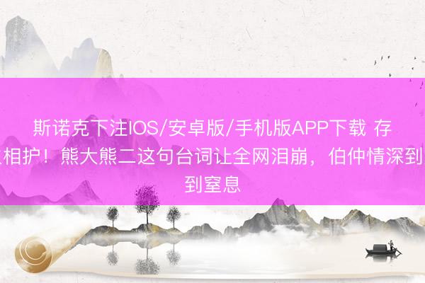 斯诺克下注IOS/安卓版/手机版APP下载 存一火相护!熊大熊二这句台词让全网泪崩,伯仲情深到窒息
