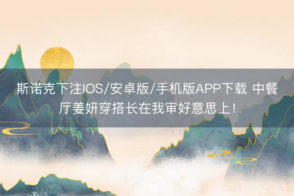 斯诺克下注IOS/安卓版/手机版APP下载 中餐厅姜妍穿搭长在我审好意思上！