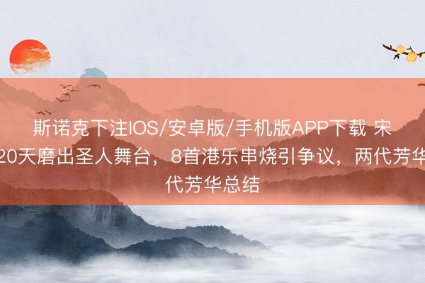 斯诺克下注IOS/安卓版/手机版APP下载 宋亚轩20天磨出圣人舞台，8首港乐串烧引争议，两代芳华总结