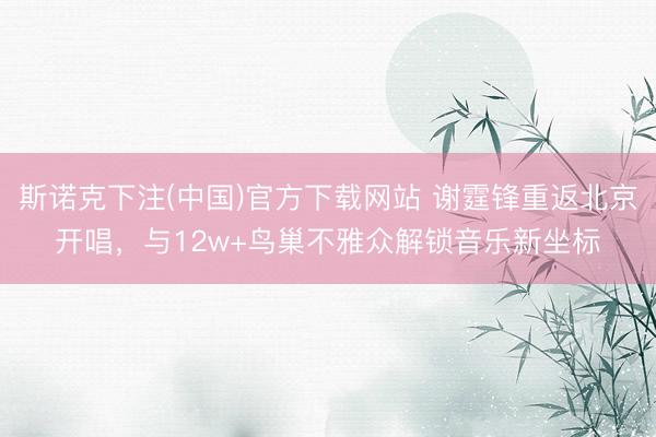 斯诺克下注(中国)官方下载网站 谢霆锋重返北京开唱，与12w+鸟巢不雅众解锁音乐新坐标