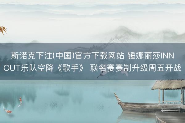 斯诺克下注(中国)官方下载网站 锤娜丽莎INNOUT乐队空降《歌手》 联名赛赛制升级周五开战