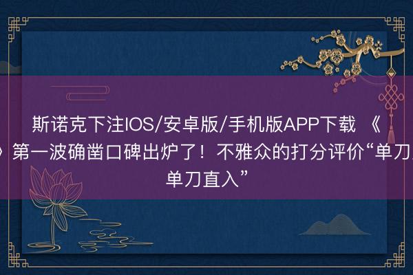 斯诺克下注IOS/安卓版/手机版APP下载 《主角》第一波确凿口碑出炉了！不雅众的打分评价“单刀直入”