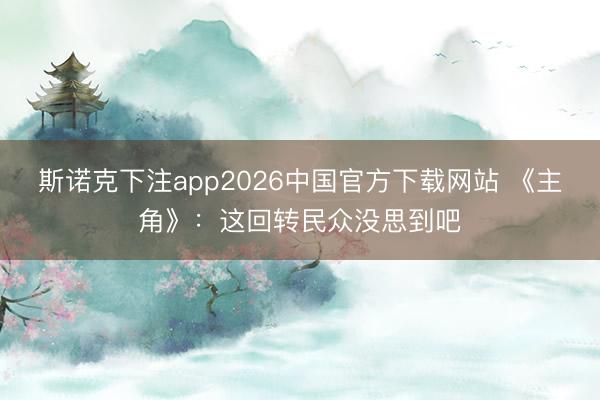 斯诺克下注app2026中国官方下载网站 《主角》：这回转民众没思到吧