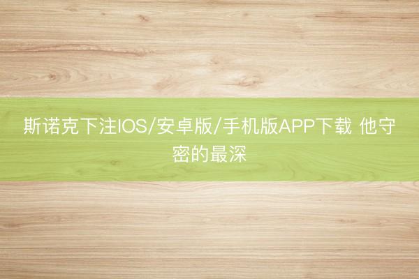 斯诺克下注IOS/安卓版/手机版APP下载 他守密的最深