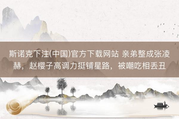 斯诺克下注(中国)官方下载网站 亲弟整成张凌赫，赵樱子高调力挺铺星路，被嘲吃相丢丑
