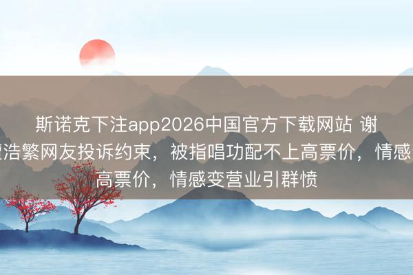 斯诺克下注app2026中国官方下载网站 谢娜开演唱会遭浩繁网友投诉约束，被指唱功配不上高票价，情感变营业引群愤