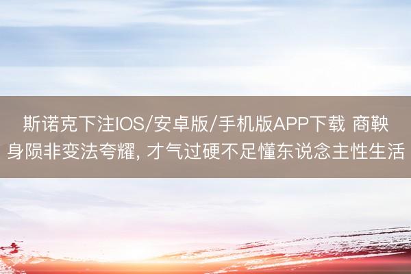 斯诺克下注IOS/安卓版/手机版APP下载 商鞅身陨非变法夸耀， 才气过硬不足懂东说念主性生活