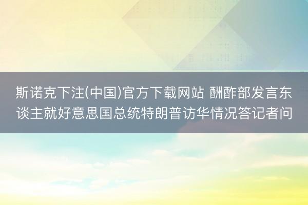 斯诺克下注(中国)官方下载网站 酬酢部发言东谈主就好意思国总统特朗普访华情况答记者问