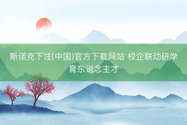 斯诺克下注(中国)官方下载网站 校企联动研学育东说念主才