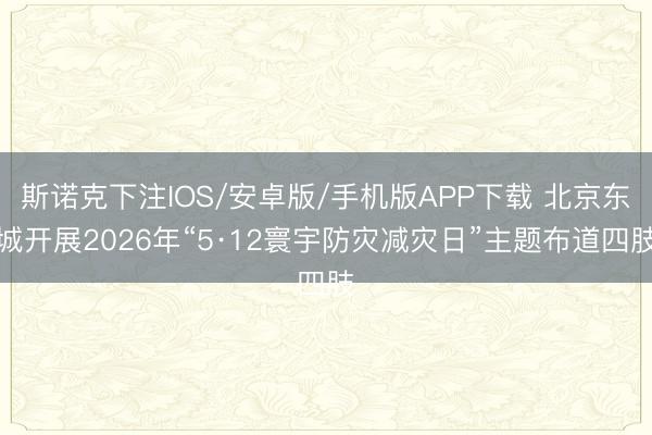 斯诺克下注IOS/安卓版/手机版APP下载 北京东城开展2026年“5·12寰宇防灾减灾日”主题布道四肢
