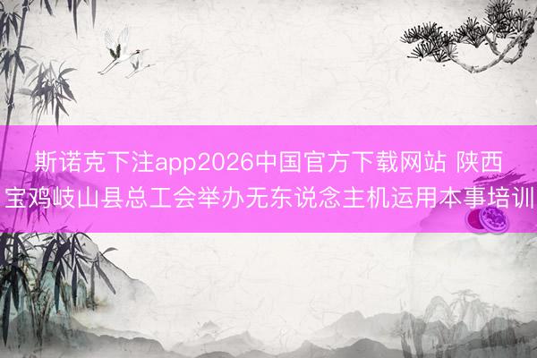 斯诺克下注app2026中国官方下载网站 陕西宝鸡岐山县总工会举办无东说念主机运用本事培训