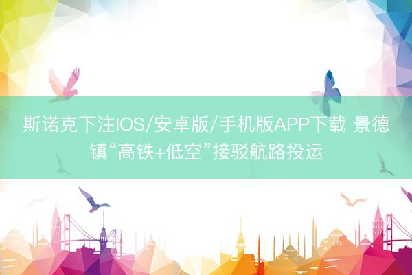 斯诺克下注IOS/安卓版/手机版APP下载 景德镇“高铁+低空”接驳航路投运