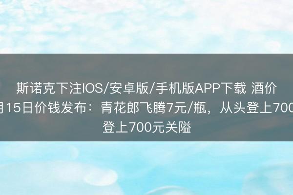 斯诺克下注IOS/安卓版/手机版APP下载 酒价内参6月15日价钱发布：青花郎飞腾7元/瓶，从头登上700元关隘