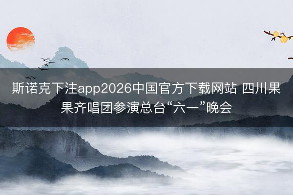 斯诺克下注app2026中国官方下载网站 四川果果齐唱团参演总台“六一”晚会