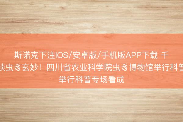 斯诺克下注IOS/安卓版/手机版APP下载 千里浸式解锁虫豸玄妙!四川省农业科学院虫豸博物馆举行科普专场看成