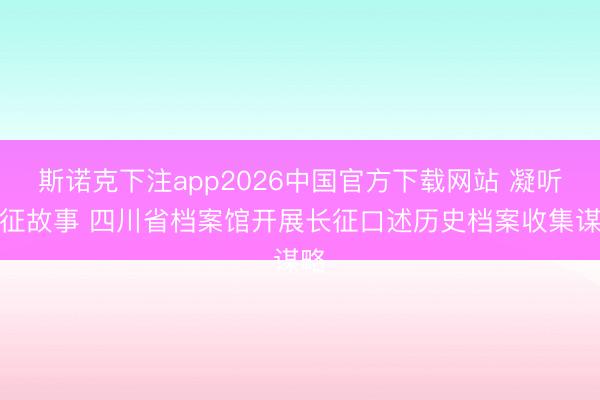 斯诺克下注app2026中国官方下载网站 凝听长征故事 四川省档案馆开展长征口述历史档案收集谋略