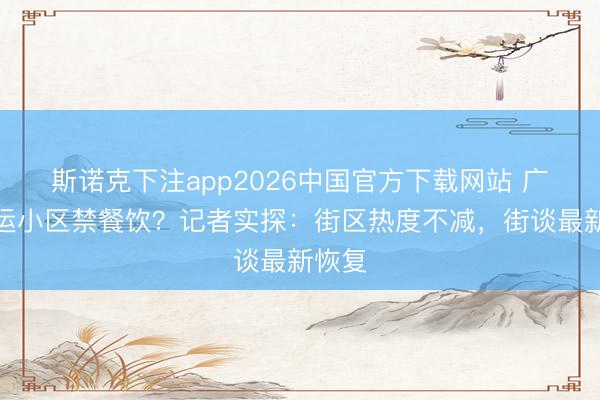 斯诺克下注app2026中国官方下载网站 广州六运小区禁餐饮？记者实探：街区热度不减，街谈最新恢复