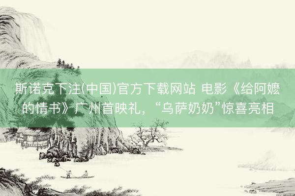 斯诺克下注(中国)官方下载网站 电影《给阿嬷的情书》广州首映礼，“乌萨奶奶”惊喜亮相