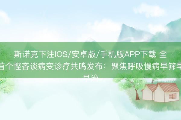 斯诺克下注IOS/安卓版/手机版APP下载 全球首个悭吝谈病变诊疗共鸣发布:聚焦呼吸慢病早筛早治
