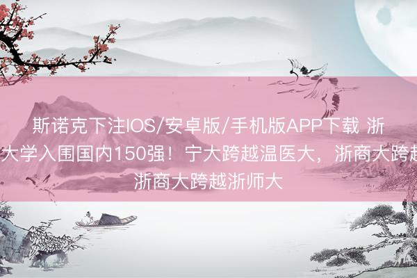 斯诺克下注IOS/安卓版/手机版APP下载 浙江省8所大学入围国内150强!宁大跨越温医大,浙商大跨越浙师大