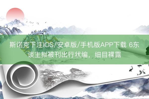 斯诺克下注IOS/安卓版/手机版APP下载 6东谈主拟被刊出行状编，细目裸露