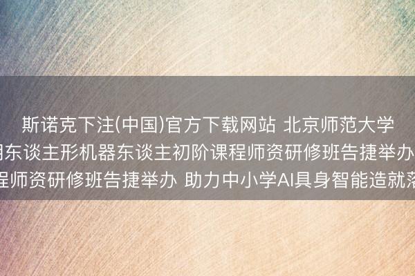 斯诺克下注(中国)官方下载网站 北京师范大学造就集团2026年首期东谈主形机器东谈主初阶课程师资研修班告捷举办 助力中小学AI具身智能造就落地