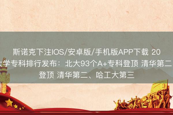 斯诺克下注IOS/安卓版/手机版APP下载 2026软科中国大学专科排行发布：北大93个A+专科登顶 清华第二、哈工大第三