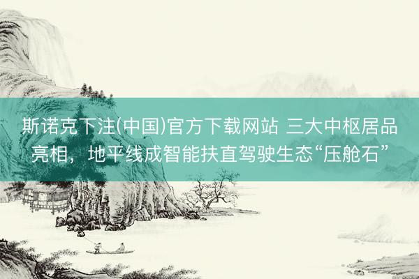 斯诺克下注(中国)官方下载网站 三大中枢居品亮相，地平线成智能扶直驾驶生态“压舱石”