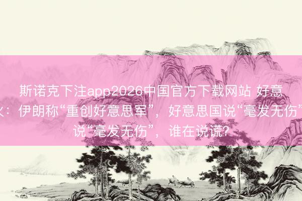 斯诺克下注app2026中国官方下载网站 好意思伊凌晨交火：伊朗称“重创好意思军”，好意思国说“毫发无伤”，谁在说谎？