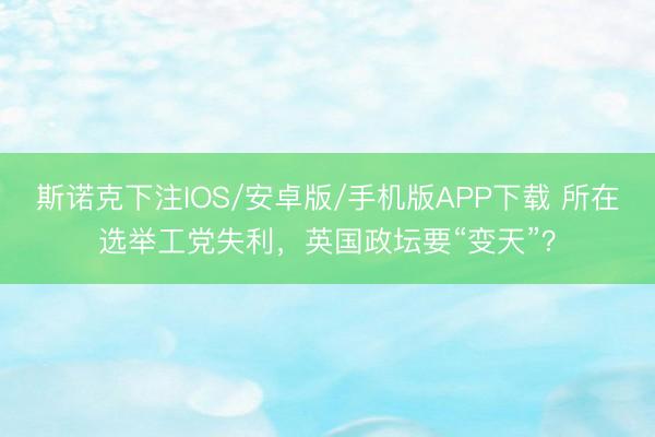 斯诺克下注IOS/安卓版/手机版APP下载 所在选举工党失利,英国政坛要“变天”?