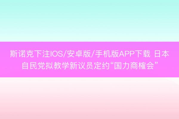 斯诺克下注IOS/安卓版/手机版APP下载 日本自民党拟教学新议员定约“国力商榷会”