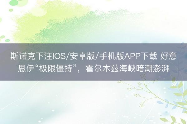 斯诺克下注IOS/安卓版/手机版APP下载 好意思伊“极限僵持”，霍尔木兹海峡暗潮澎湃