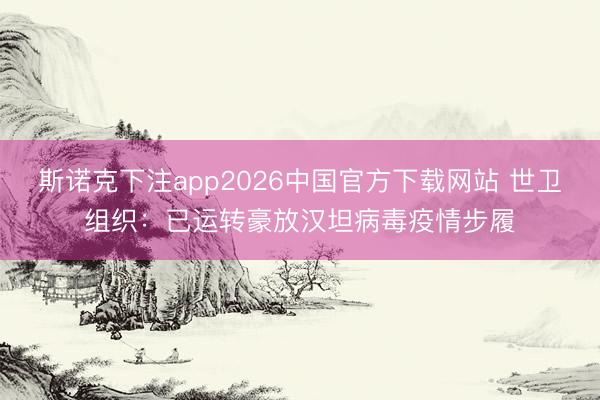 斯诺克下注app2026中国官方下载网站 世卫组织：已运转豪放汉坦病毒疫情步履