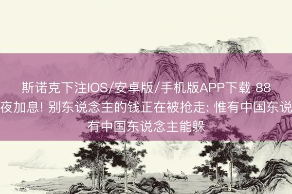 斯诺克下注IOS/安卓版/手机版APP下载 88国央行连夜加息! 别东说念主的钱正在被抢走: 惟有中国东说念主能躲