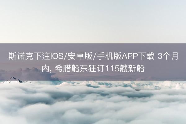 斯诺克下注IOS/安卓版/手机版APP下载 3个月内， 希腊船东狂订115艘新船